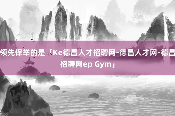 领先保举的是「Ke德昌人才招聘网-德昌人才网-德昌招聘网ep Gym」